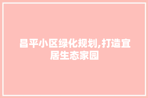 昌平小区绿化规划,打造宜居生态家园