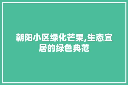 朝阳小区绿化芒果,生态宜居的绿色典范