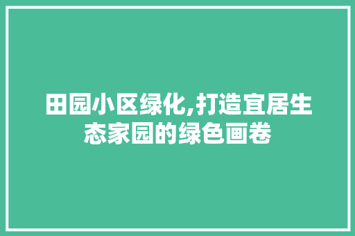 田园小区绿化,打造宜居生态家园的绿色画卷