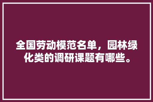 全国劳动模范名单，园林绿化类的调研课题有哪些。