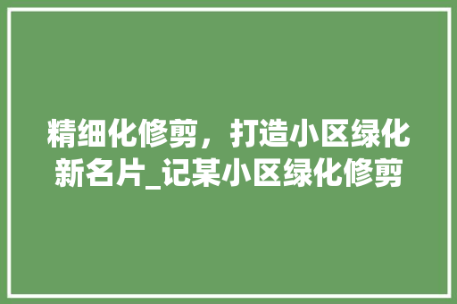 精细化修剪，打造小区绿化新名片_记某小区绿化修剪简报