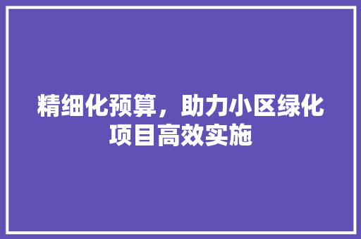 精细化预算，助力小区绿化项目高效实施