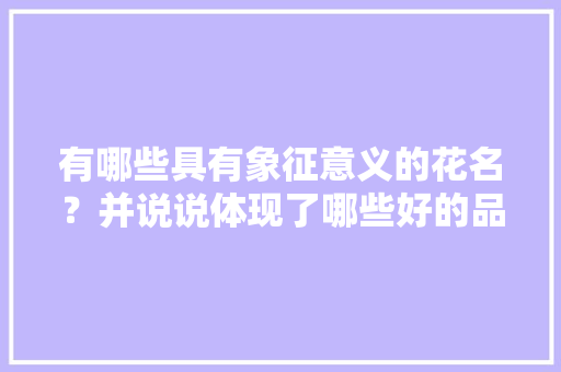 有哪些具有象征意义的花名？并说说体现了哪些好的品质，园林绿化花类大全名称图片。