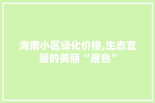 海南小区绿化价格,生态宜居的美丽“底色” 绿化类