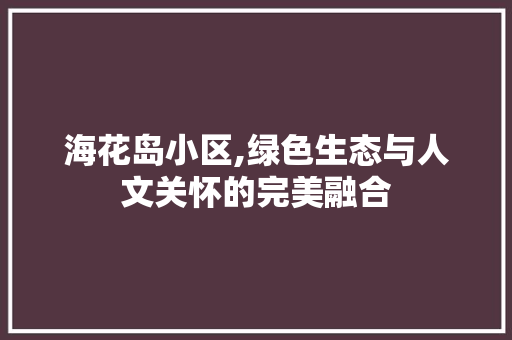 海花岛小区,绿色生态与人文关怀的完美融合