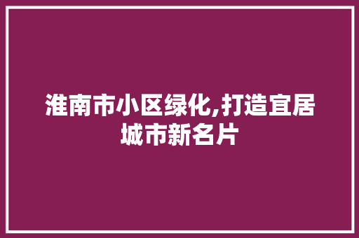 淮南市小区绿化,打造宜居城市新名片