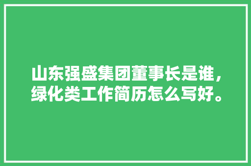 山东强盛集团董事长是谁，绿化类工作简历怎么写好。
