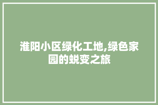 淮阳小区绿化工地,绿色家园的蜕变之旅
