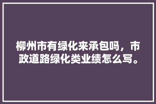 柳州市有绿化来承包吗，市政道路绿化类业绩怎么写。