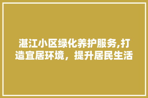 湛江小区绿化养护服务,打造宜居环境，提升居民生活品质