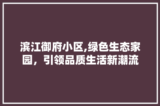 滨江御府小区,绿色生态家园，引领品质生活新潮流