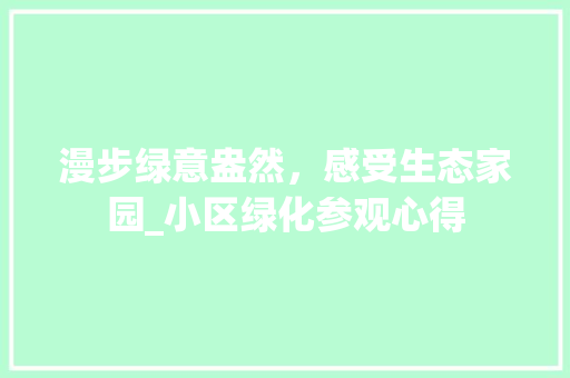 漫步绿意盎然，感受生态家园_小区绿化参观心得