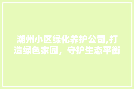 潮州小区绿化养护公司,打造绿色家园，守护生态平衡