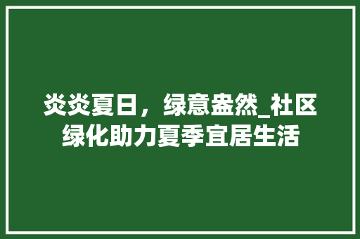 炎炎夏日，绿意盎然_社区绿化助力夏季宜居生活