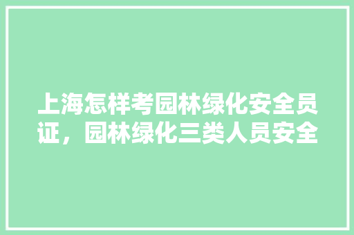 上海怎样考园林绿化安全员证，园林绿化三类人员安全员职责。
