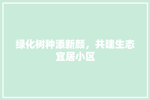 绿化树种添新颜，共建生态宜居小区