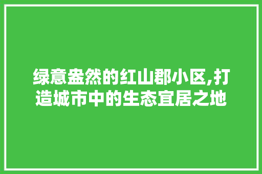 绿意盎然的红山郡小区,打造城市中的生态宜居之地