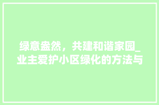 绿意盎然，共建和谐家园_业主爱护小区绿化的方法与思考