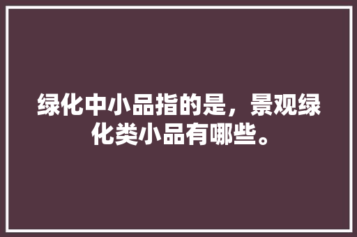绿化中小品指的是，景观绿化类小品有哪些。  第1张 绿化中小品指的是，景观绿化类小品有哪些。 绿化类