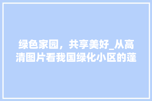 绿色家园，共享美好_从高清图片看我国绿化小区的蓬勃发展