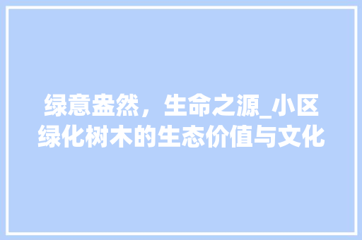 绿意盎然，生命之源_小区绿化树木的生态价值与文化内涵