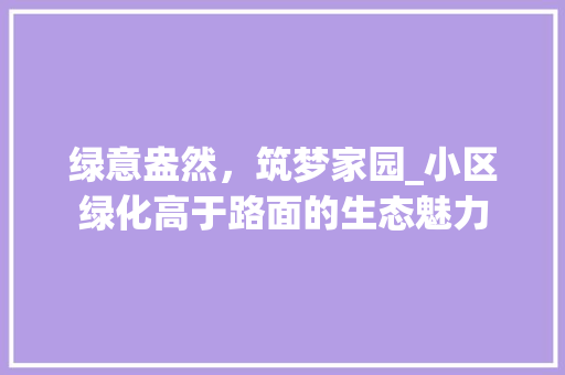 绿意盎然，筑梦家园_小区绿化高于路面的生态魅力