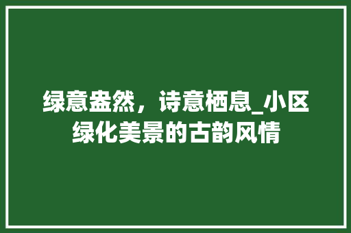 绿意盎然，诗意栖息_小区绿化美景的古韵风情