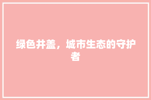 绿色井盖，城市生态的守护者