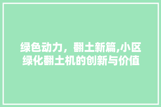 绿色动力，翻土新篇,小区绿化翻土机的创新与价值