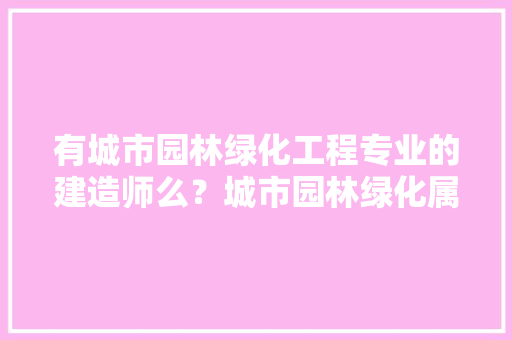 有城市园林绿化工程专业的建造师么？城市园林绿化属于市政工程么，小区绿化属于什么工程类型。  第1张 有城市园林绿化工程专业的建造师么？城市园林绿化属于市政工程么，小区绿化属于什么工程类型。 花木行情