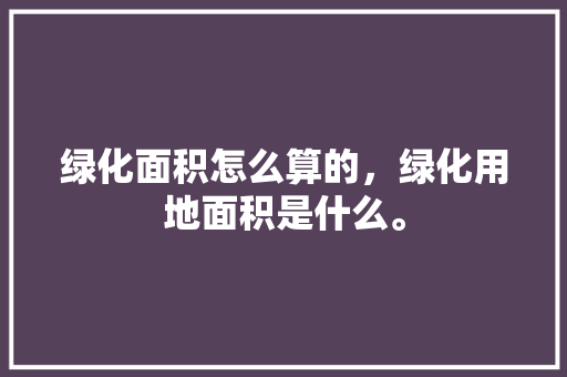 绿化面积怎么算的，绿化用地面积是什么。