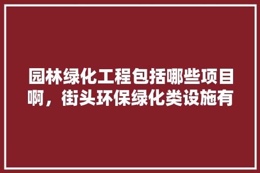 园林绿化工程包括哪些项目啊，街头环保绿化类设施有哪些。