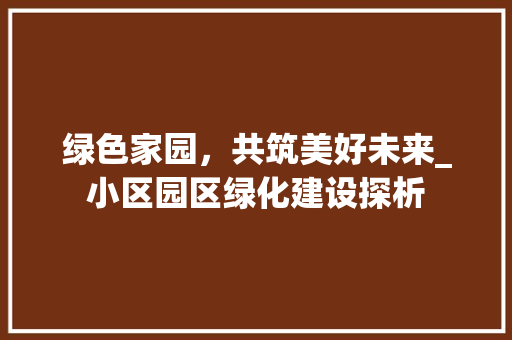 绿色家园，共筑美好未来_小区园区绿化建设探析
