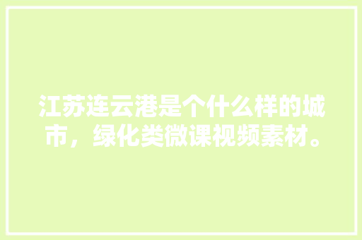 江苏连云港是个什么样的城市，绿化类微课视频素材。