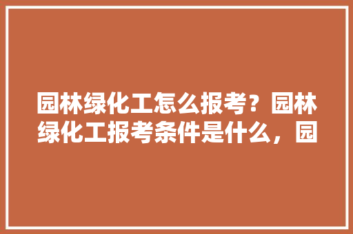 园林绿化工怎么报考？园林绿化工报考条件是什么，园林绿化类题库及答案。