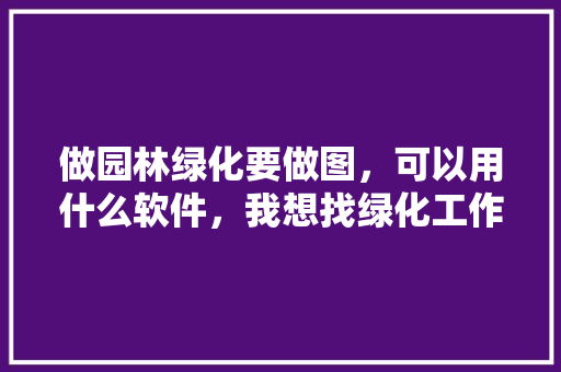 做园林绿化要做图，可以用什么软件，我想找绿化工作。
