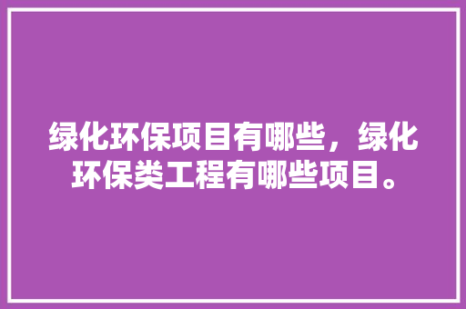 绿化环保项目有哪些，绿化环保类工程有哪些项目。