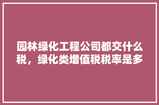 园林绿化工程公司都交什么税，绿化类增值税税率是多少。