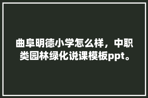 曲阜明德小学怎么样，中职类园林绿化说课模板ppt。