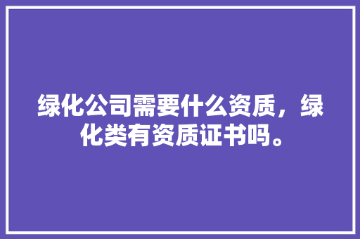 绿化公司需要什么资质，绿化类有资质证书吗。  第1张 绿化公司需要什么资质，绿化类有资质证书吗。 病虫防治