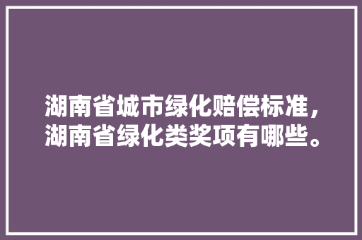 湖南省城市绿化赔偿标准，湖南省绿化类奖项有哪些。