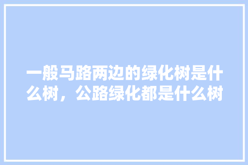 一般马路两边的绿化树是什么树，公路绿化都是什么树类种的。  第1张 一般马路两边的绿化树是什么树，公路绿化都是什么树类种的。 果苗类