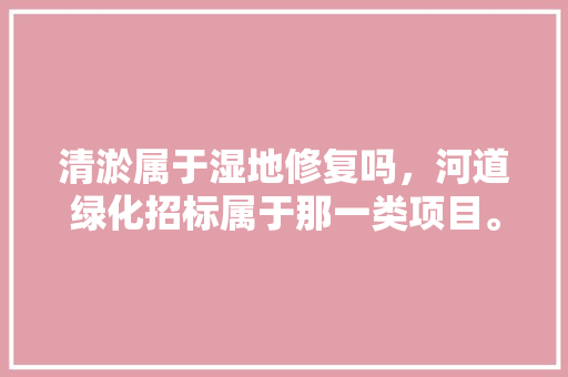 清淤属于湿地修复吗，河道绿化招标属于那一类项目。