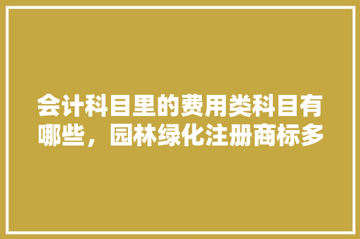 会计科目里的费用类科目有哪些，园林绿化注册商标多少类啊。