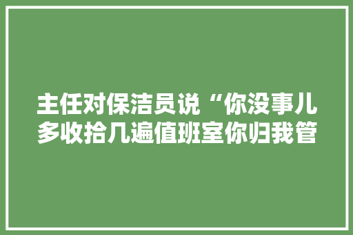 主任对保洁员说“你没事儿多收拾几遍值班室你归我管”是职场歧视吗？怎么办，绿化工程类竞聘方案怎么写。