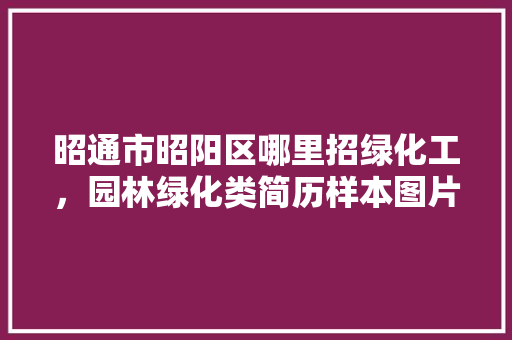 昭通市昭阳区哪里招绿化工，园林绿化类简历样本图片大全。
