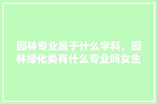 园林专业属于什么学科，园林绿化类有什么专业吗女生。