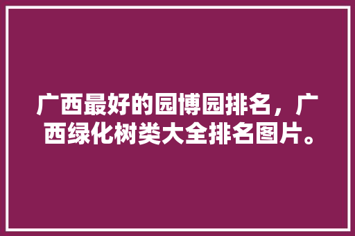 广西最好的园博园排名，广西绿化树类大全排名图片。