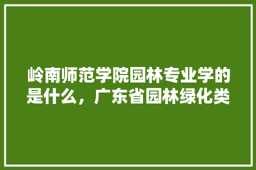 岭南师范学院园林专业学的是什么，广东省园林绿化类大学有哪些。