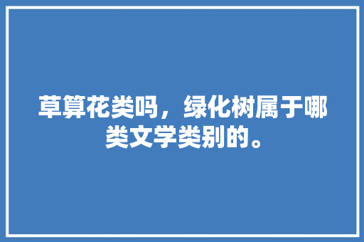 草算花类吗，绿化树属于哪类文学类别的。